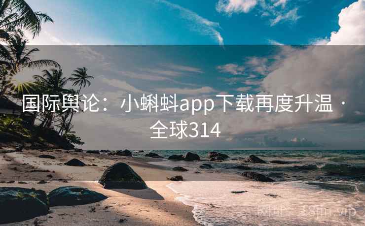 国际舆论：小蝌蚪app下载再度升温 · 全球314