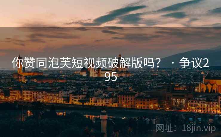 你赞同泡芙短视频破解版吗？ · 争议295