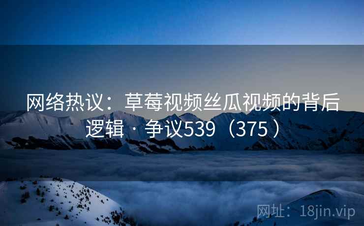 网络热议：草莓视频丝瓜视频的背后逻辑 · 争议539（375 ）