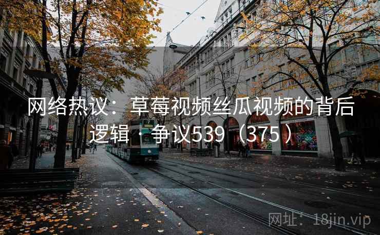 网络热议:草莓视频丝瓜视频的背后逻辑 · 争议539(375 ) 网络热议:草莓视频丝瓜视频的背后逻辑 · 争议539(375 )