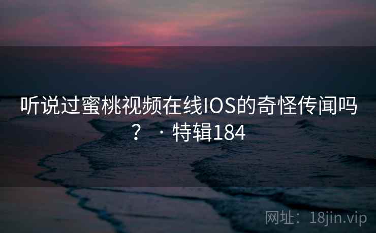 听说过蜜桃视频在线IOS的奇怪传闻吗? · 特辑184 听说过蜜桃视频在线IOS的奇怪传闻吗? · 特辑184