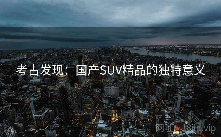 考古发现：国产SUV精品的独特意义