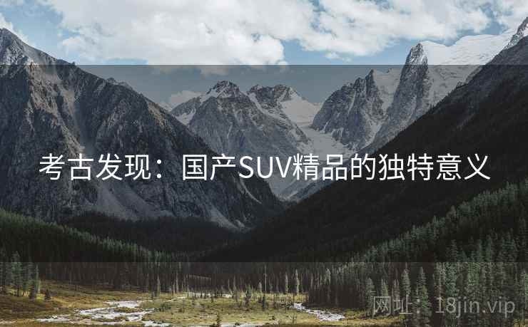 考古发现：国产SUV精品的独特意义
