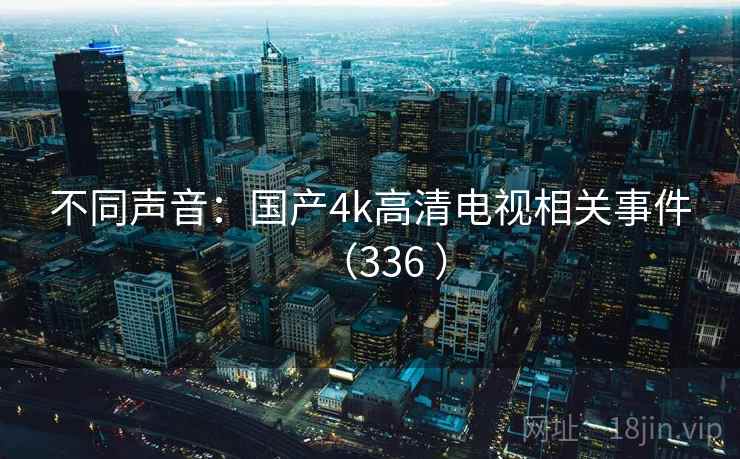 不同声音:国产4k高清电视相关事件(336 ) 不同声音:国产4k高清电视相关事件(336 )