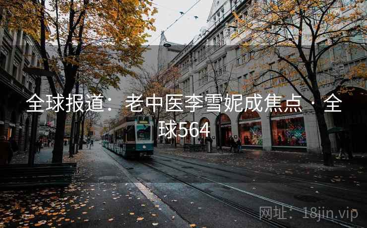 全球报道：老中医李雪妮成焦点 · 全球564