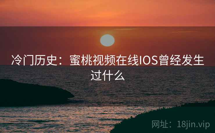冷门历史：蜜桃视频在线IOS曾经发生过什么