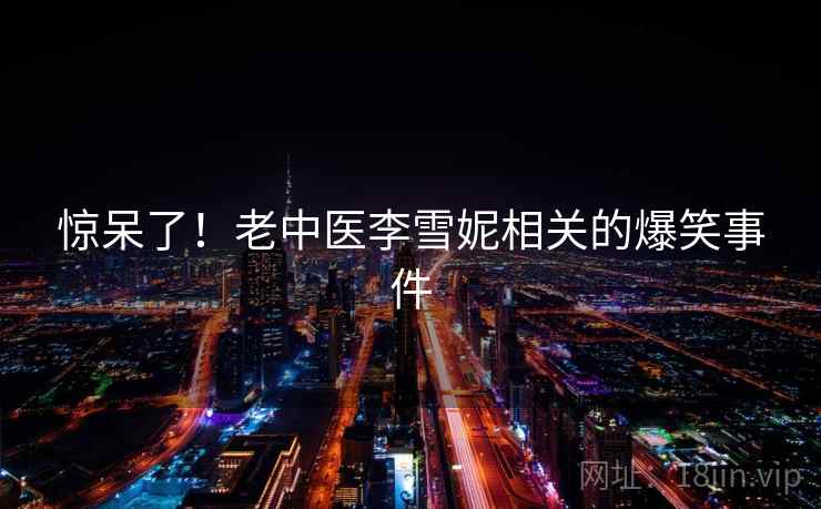 惊呆了！老中医李雪妮相关的爆笑事件
