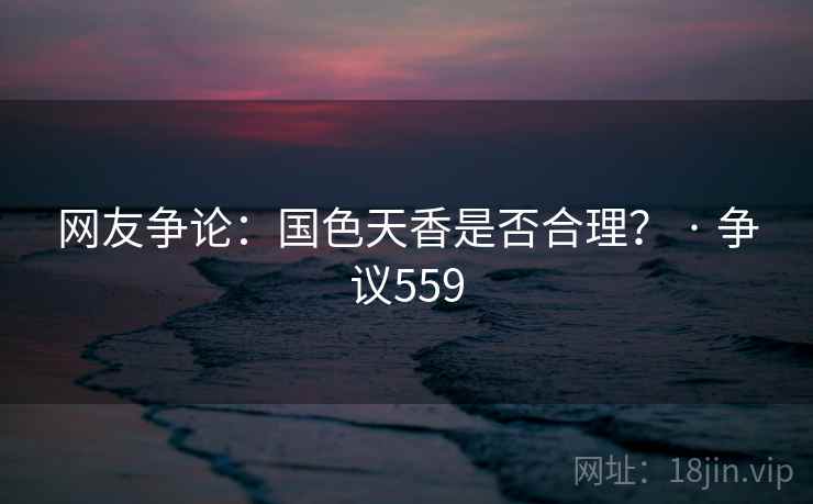 网友争论:国色天香是否合理? · 争议559 网友争论:国色天香是否合理? · 争议559