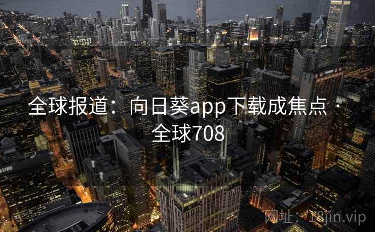 全球报道：向日葵app下载成焦点 · 全球708