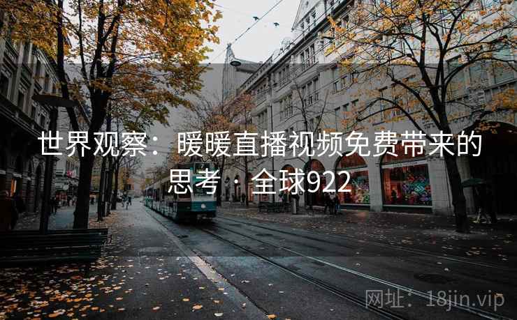 世界观察:暖暖直播视频免费带来的思考 · 全球922 世界观察:暖暖直播视频免费带来的思考 · 全球922
