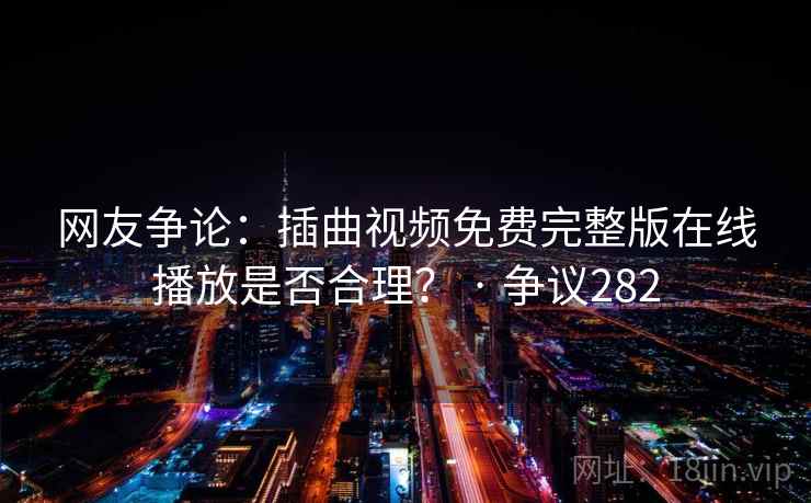 网友争论:插曲视频免费完整版在线播放是否合理? · 争议282 网友争论:插曲视频免费完整版在线播放是否合理? · 争议282