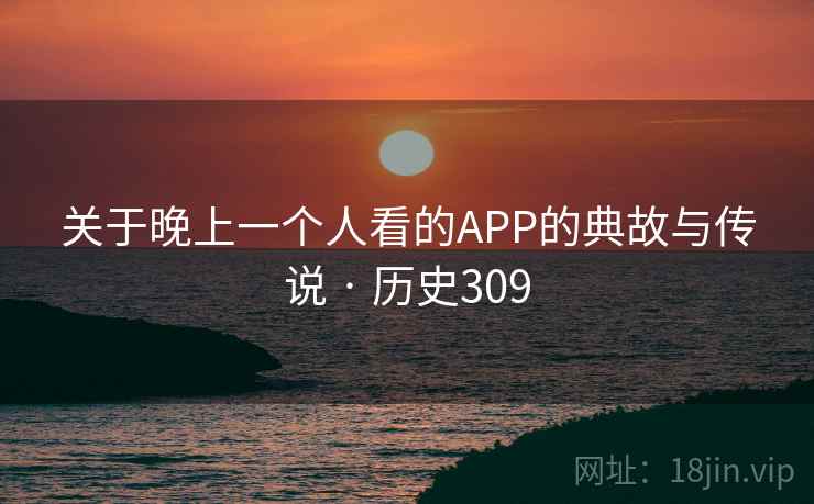 关于晚上一个人看的APP的典故与传说 · 历史309
