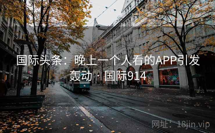 国际头条：晚上一个人看的APP引发轰动 · 国际914