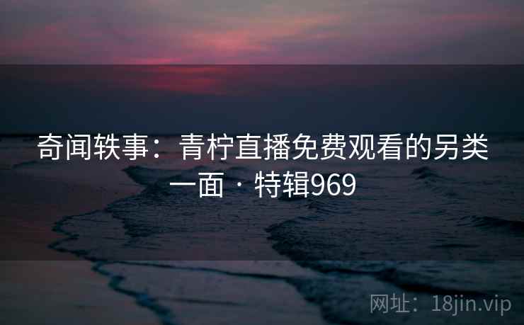 奇闻轶事：青柠直播免费观看的另类一面 · 特辑969