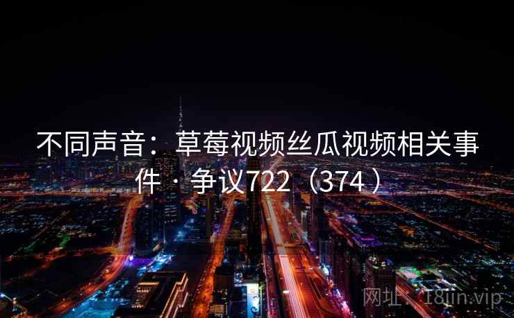不同声音:草莓视频丝瓜视频相关事件 · 争议722(374 ) 不同声音:草莓视频丝瓜视频相关事件 · 争议722(374 )