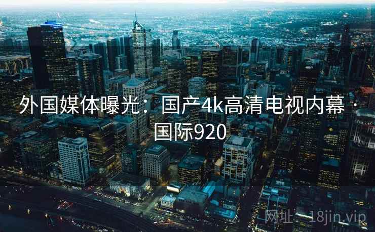外国媒体曝光:国产4k高清电视内幕 · 国际920 外国媒体曝光:国产4k高清电视内幕 · 国际920