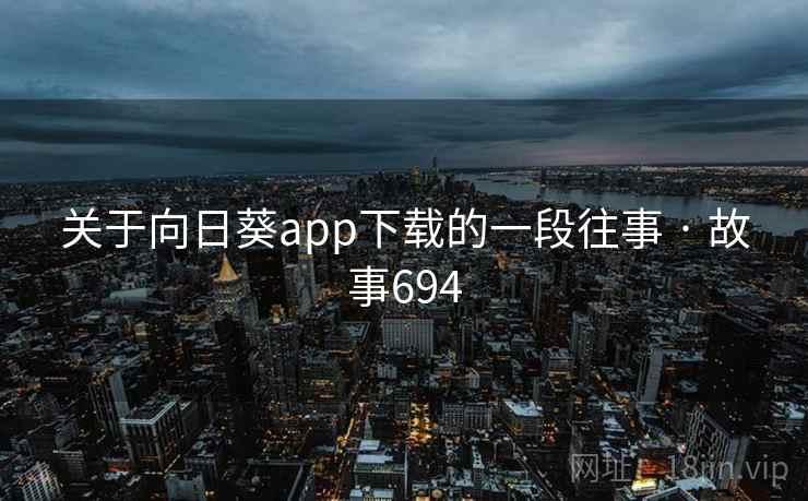 关于向日葵app下载的一段往事 · 故事694 关于向日葵app下载的一段往事 · 故事694
