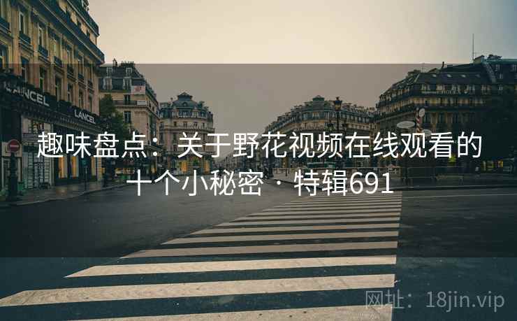 趣味盘点:关于野花视频在线观看的十个小秘密 · 特辑691 趣味盘点:关于野花视频在线观看的十个小秘密 · 特辑691