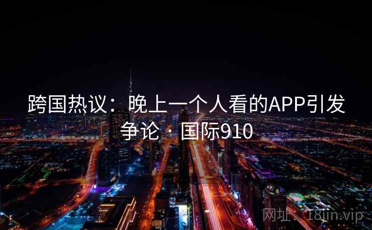 跨国热议：晚上一个人看的APP引发争论 · 国际910