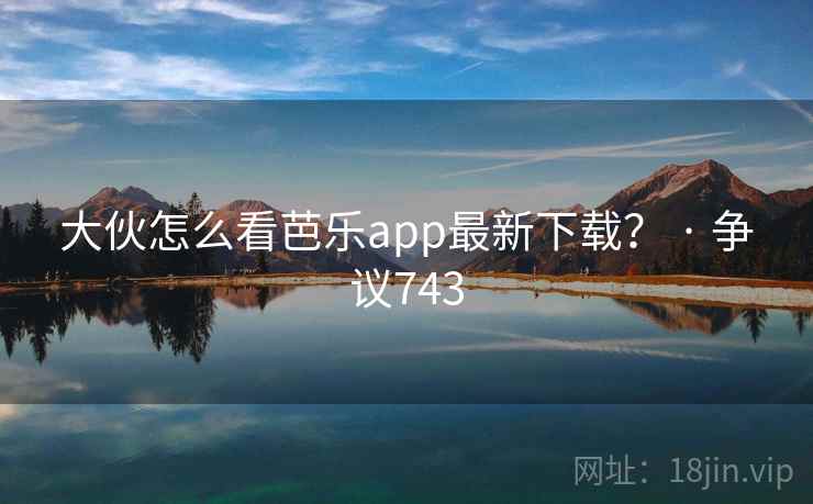 大伙怎么看芭乐app最新下载? · 争议743 大伙怎么看芭乐app最新下载? · 争议743