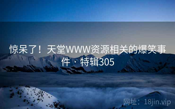 惊呆了！天堂WWW资源相关的爆笑事件 · 特辑305