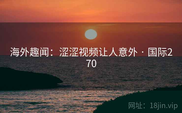 海外趣闻：涩涩视频让人意外 · 国际270