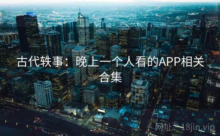 古代轶事：晚上一个人看的APP相关合集