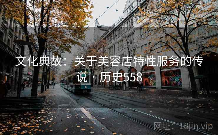 文化典故：关于美容店特性服务的传说 · 历史558