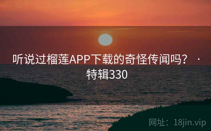 听说过榴莲APP下载的奇怪传闻吗？ · 特辑330