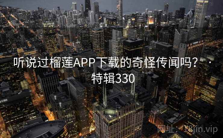 听说过榴莲APP下载的奇怪传闻吗？ · 特辑330
