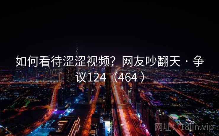 如何看待涩涩视频?网友吵翻天 · 争议124(464 ) 如何看待涩涩视频?网友吵翻天 · 争议124(464 )
