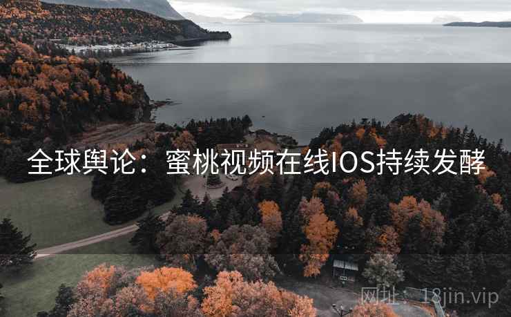 全球舆论:蜜桃视频在线IOS持续发酵 全球舆论:蜜桃视频在线IOS持续发酵