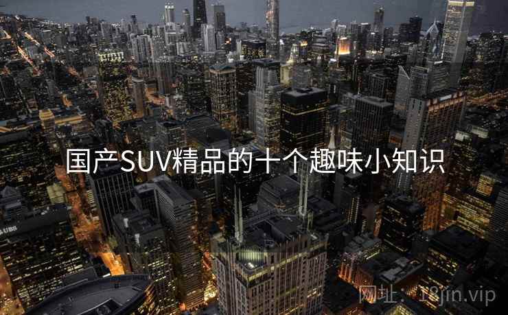国产SUV精品的十个趣味小知识 国产SUV精品的十个趣味小知识