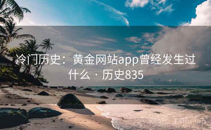 冷门历史:黄金网站app曾经发生过什么 · 历史835 冷门历史:黄金网站app曾经发生过什么 · 历史835