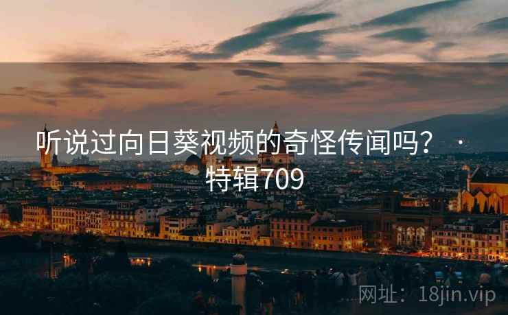 听说过向日葵视频的奇怪传闻吗？ · 特辑709