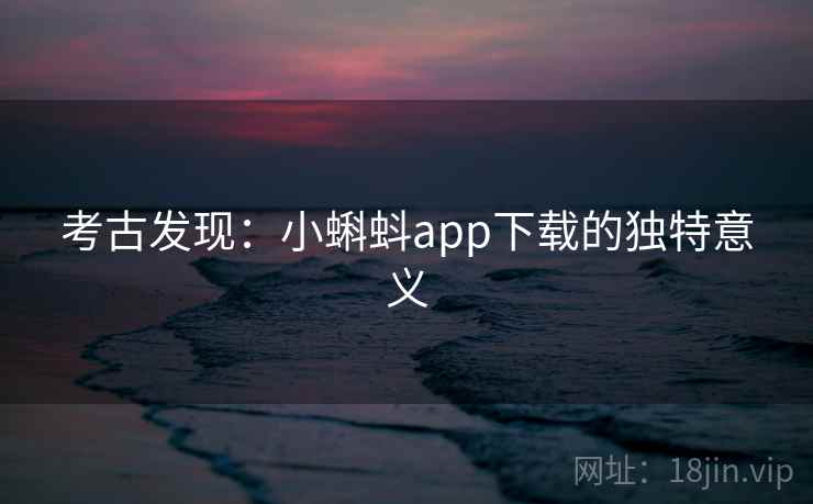 考古发现:小蝌蚪app下载的独特意义 考古发现:小蝌蚪app下载的独特意义