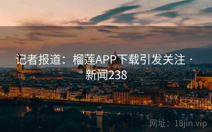 记者报道:榴莲APP下载引发关注 · 新闻238 记者报道:榴莲APP下载引发关注 · 新闻238