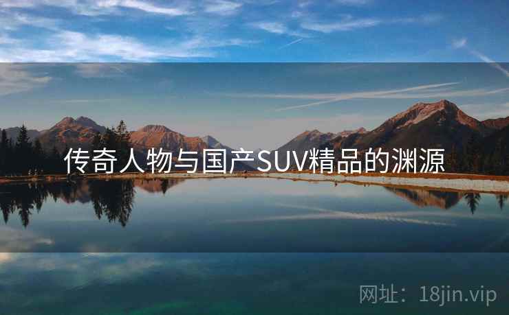 传奇人物与国产SUV精品的渊源 传奇人物与国产SUV精品的渊源