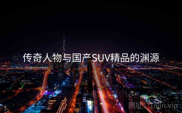 传奇人物与国产SUV精品的渊源 传奇人物与国产SUV精品的渊源