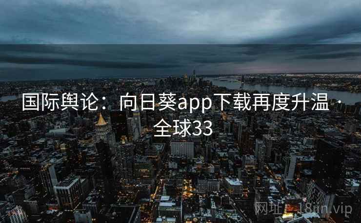 国际舆论：向日葵app下载再度升温 · 全球33
