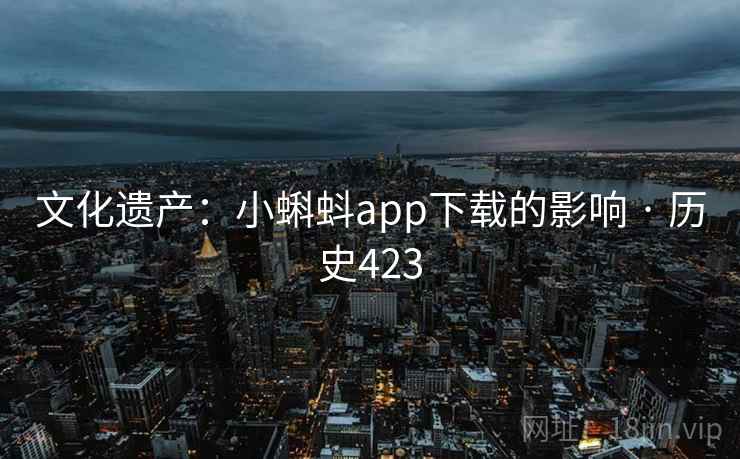 文化遗产:小蝌蚪app下载的影响 · 历史423 文化遗产:小蝌蚪app下载的影响 · 历史423