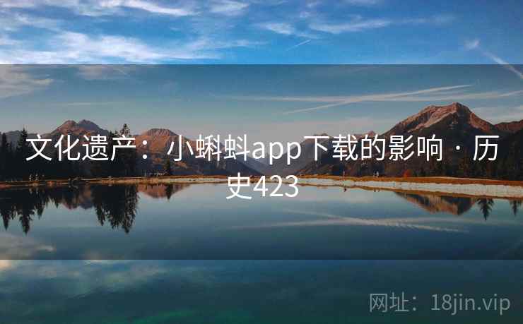 文化遗产:小蝌蚪app下载的影响 · 历史423 文化遗产:小蝌蚪app下载的影响 · 历史423
