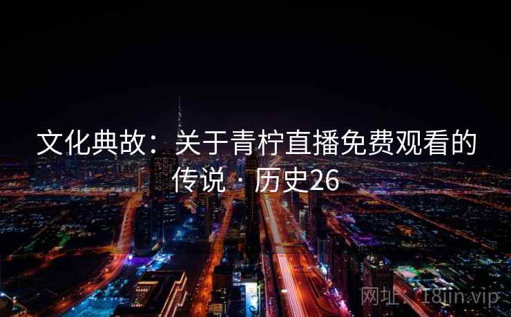 文化典故:关于青柠直播免费观看的传说 · 历史26 文化典故:关于青柠直播免费观看的传说 · 历史26